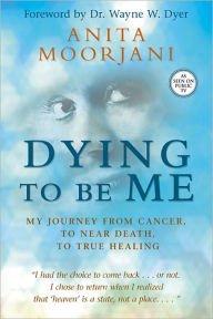 Dying to Be Me: My Journey from Cancer, to Near Death, to True Healing